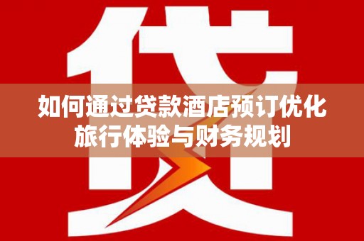 喜德如何通过贷款酒店预订优化旅行体验与财务规划