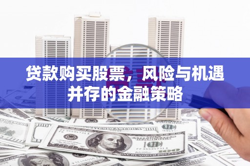 喜德贷款购买股票，风险与机遇并存的金融策略
