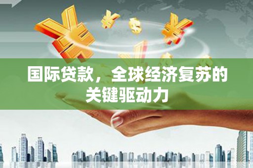 喜德国际贷款，全球经济复苏的关键驱动力