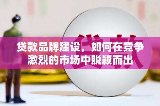 喜德贷款品牌建设，如何在竞争激烈的市场中脱颖而出