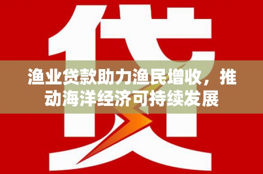 喜德渔业贷款助力渔民增收，推动海洋经济可持续发展