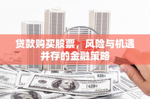 喜德贷款购买股票，风险与机遇并存的金融策略