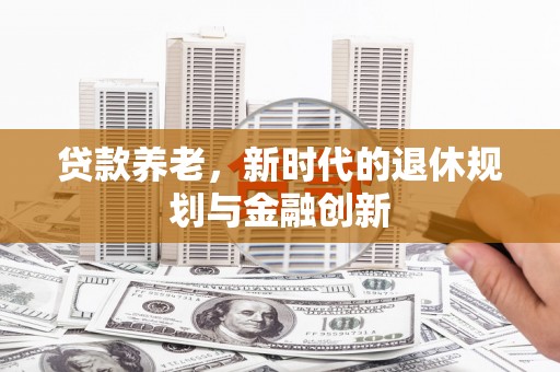 喜德贷款养老，新时代的退休规划与金融创新