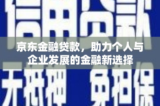 喜德京东金融贷款，助力个人与企业发展的金融新选择