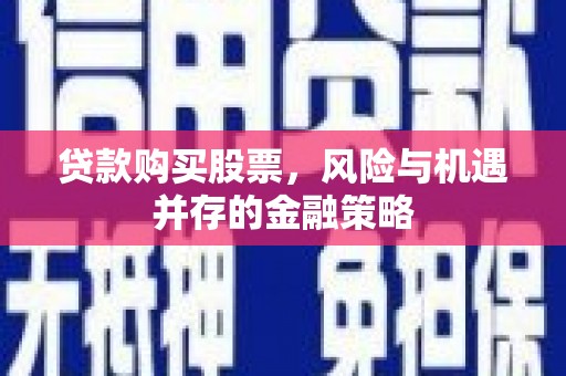 喜德贷款购买股票，风险与机遇并存的金融策略