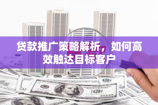 喜德贷款推广策略解析，如何高效触达目标客户
