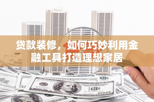 喜德贷款装修，如何巧妙利用金融工具打造理想家居