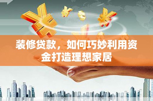 喜德装修贷款，如何巧妙利用资金打造理想家居