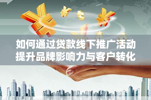 喜德如何通过贷款线下推广活动提升品牌影响力与客户转化率