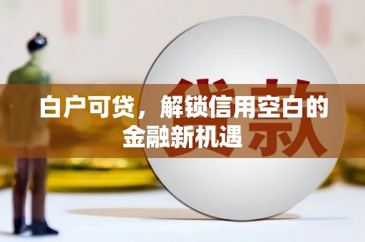 喜德白户可贷，解锁信用空白的金融新机遇
