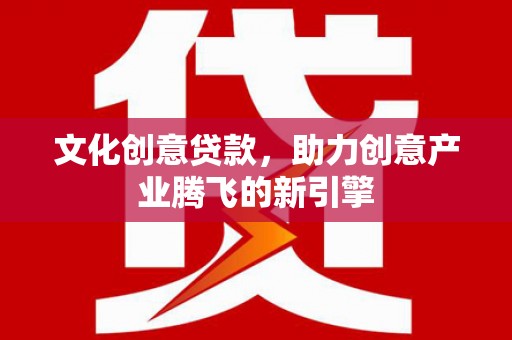 喜德文化创意贷款，助力创意产业腾飞的新引擎