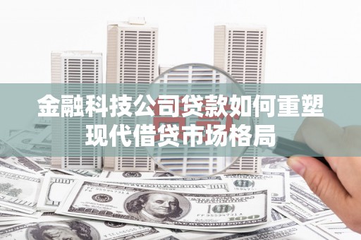 喜德金融科技公司贷款如何重塑现代借贷市场格局