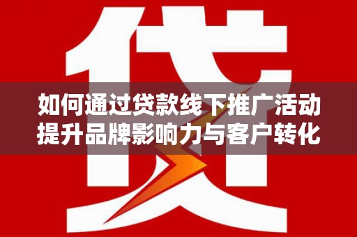 喜德如何通过贷款线下推广活动提升品牌影响力与客户转化率