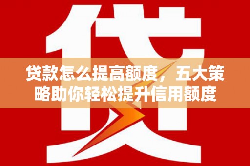 喜德贷款怎么提高额度，五大策略助你轻松提升信用额度