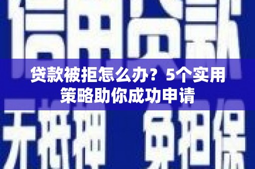 喜德贷款被拒怎么办？5个实用策略助你成功申请