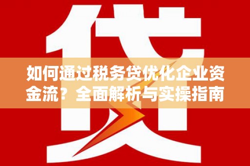 喜德如何通过税务贷优化企业资金流？全面解析与实操指南