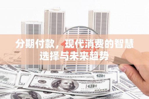 喜德分期付款，现代消费的智慧选择与未来趋势
