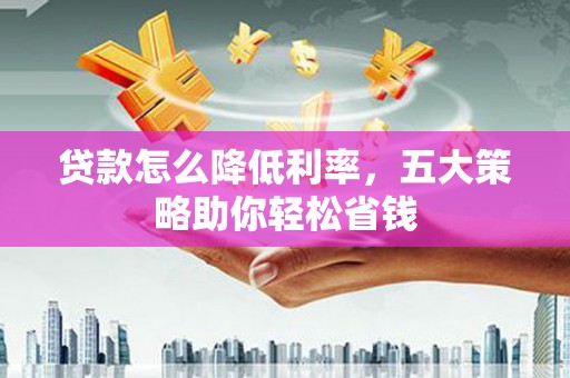 喜德贷款怎么降低利率，五大策略助你轻松省钱