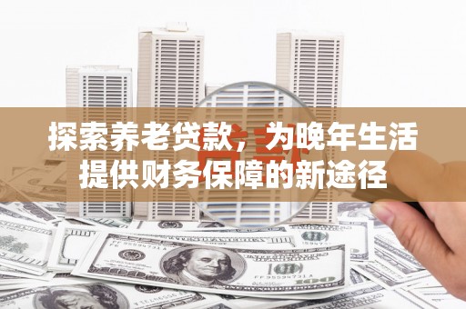 喜德探索养老贷款，为晚年生活提供财务保障的新途径