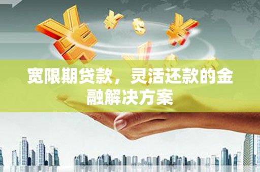 喜德宽限期贷款，灵活还款的金融解决方案