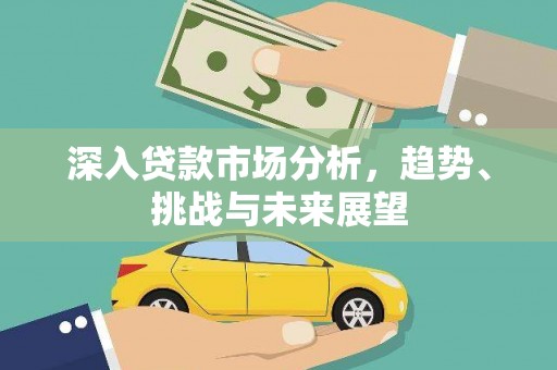 喜德深入贷款市场分析，趋势、挑战与未来展望