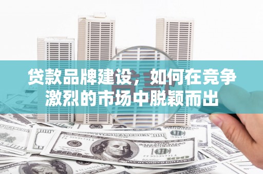 喜德贷款品牌建设，如何在竞争激烈的市场中脱颖而出