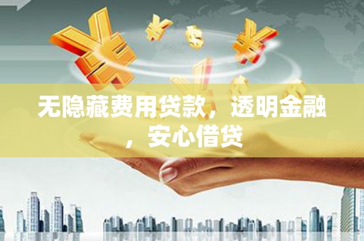 喜德无隐藏费用贷款，透明金融，安心借贷