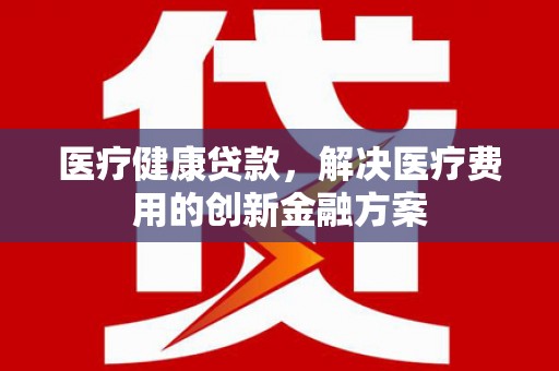 喜德医疗健康贷款，解决医疗费用的创新金融方案
