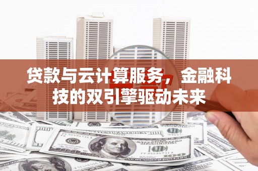 喜德贷款与云计算服务，金融科技的双引擎驱动未来