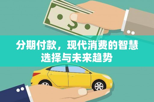 喜德分期付款，现代消费的智慧选择与未来趋势