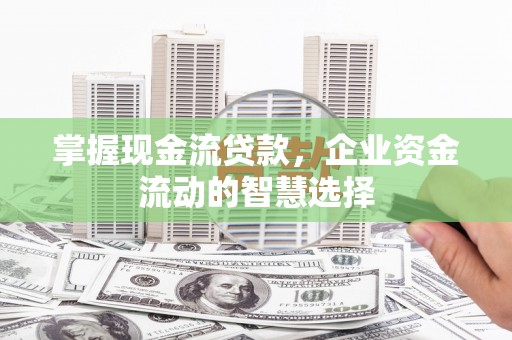 喜德掌握现金流贷款，企业资金流动的智慧选择