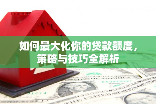 喜德如何最大化你的贷款额度，策略与技巧全解析