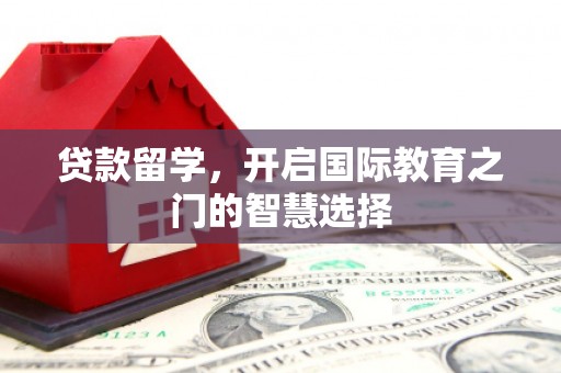 喜德贷款留学，开启国际教育之门的智慧选择