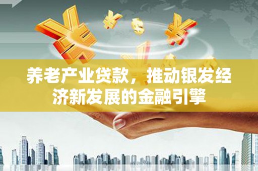 喜德养老产业贷款，推动银发经济新发展的金融引擎