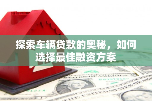 喜德探索车辆贷款的奥秘，如何选择最佳融资方案