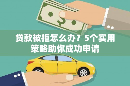 喜德贷款被拒怎么办？5个实用策略助你成功申请