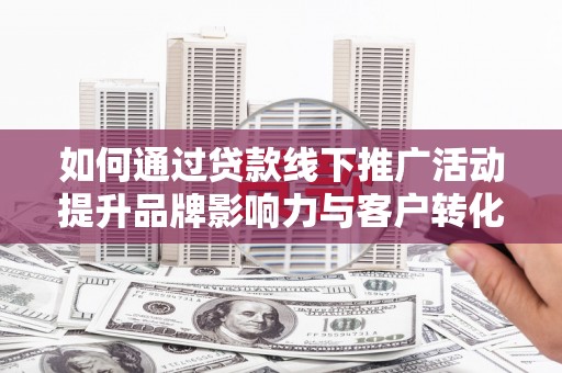 喜德如何通过贷款线下推广活动提升品牌影响力与客户转化率