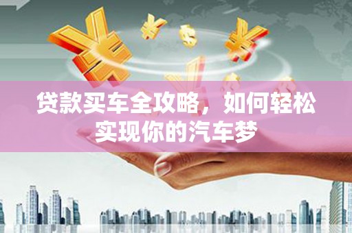 喜德贷款买车全攻略，如何轻松实现你的汽车梦