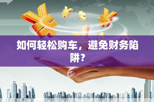 喜德如何轻松购车，避免财务陷阱？