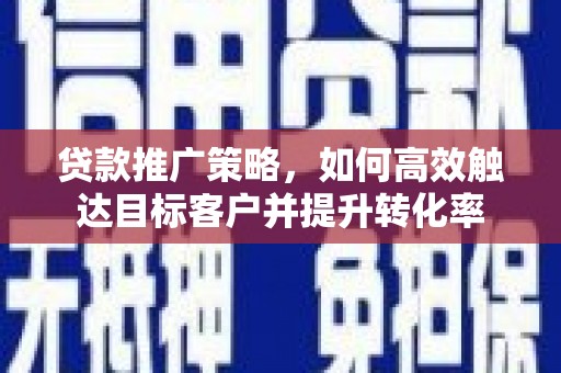 喜德贷款推广策略，如何高效触达目标客户并提升转化率