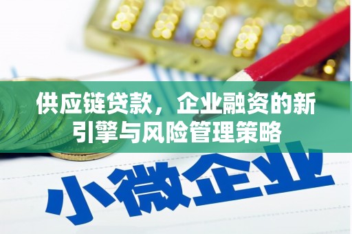 喜德供应链贷款，企业融资的新引擎与风险管理策略