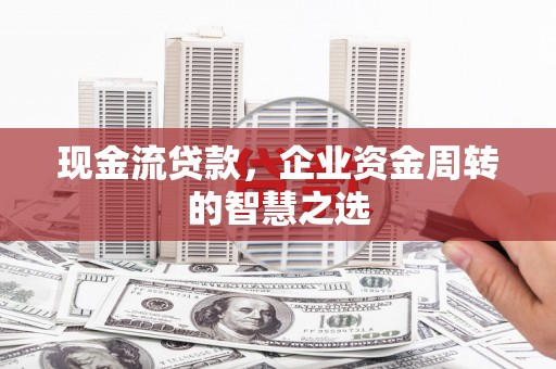 喜德现金流贷款，企业资金周转的智慧之选