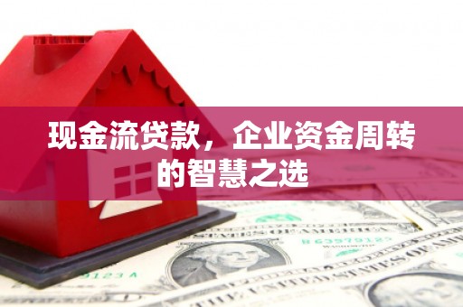 喜德现金流贷款，企业资金周转的智慧之选