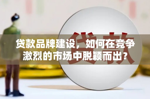 喜德贷款品牌建设，如何在竞争激烈的市场中脱颖而出？