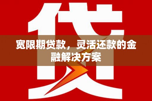 喜德宽限期贷款，灵活还款的金融解决方案