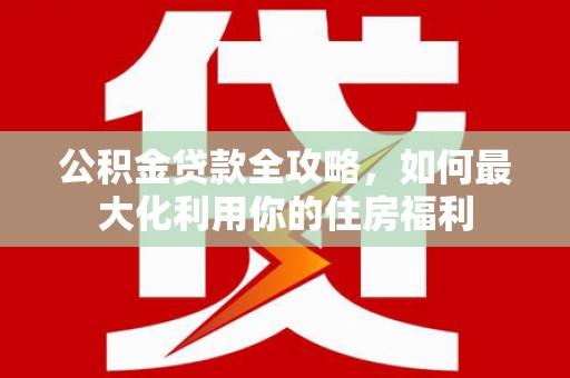 喜德公积金贷款全攻略，如何最大化利用你的住房福利