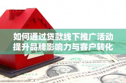 喜德如何通过贷款线下推广活动提升品牌影响力与客户转化率