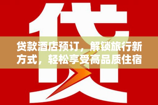 喜德贷款酒店预订，解锁旅行新方式，轻松享受高品质住宿