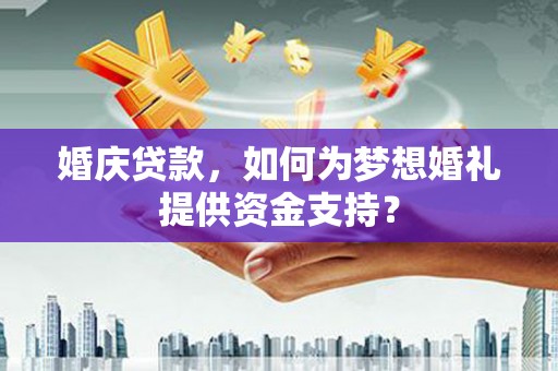 喜德婚庆贷款，如何为梦想婚礼提供资金支持？