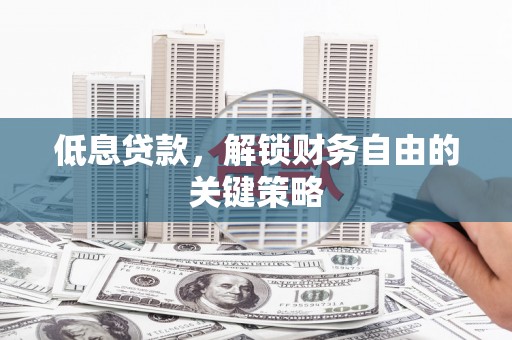 喜德低息贷款，解锁财务自由的关键策略